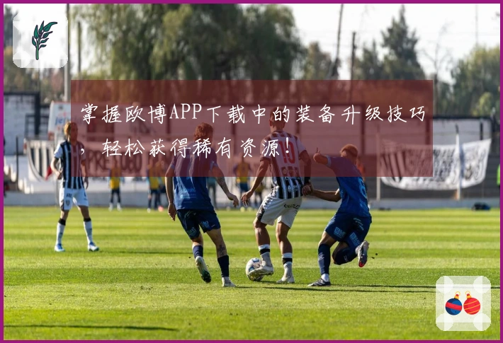 掌握欧博APP下载中的装备升级技巧，轻松获得稀有资源！