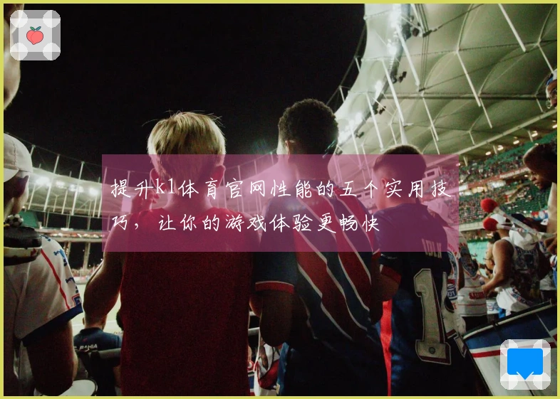 提升k1体育官网性能的五个实用技巧，让你的游戏体验更畅快