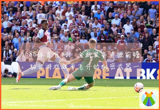 6686体育官网：全新装备资源前瞻，助你游戏效率飞升的秘密武器一览