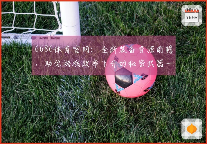 6686体育官网：全新装备资源前瞻，助你游戏效率飞升的秘密武器一览