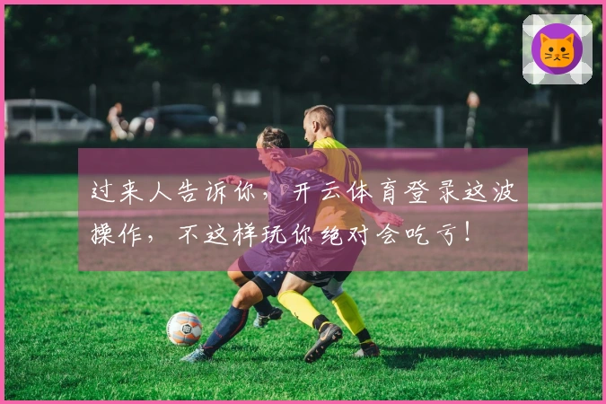 过来人告诉你，开云体育登录这波操作，不这样玩你绝对会吃亏！