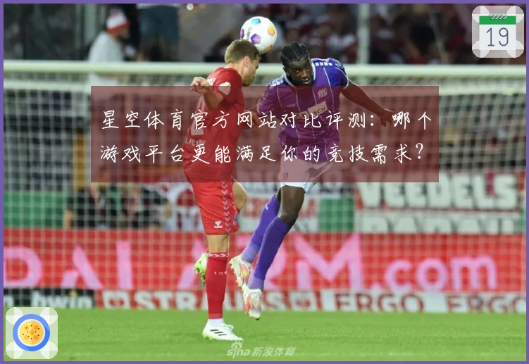 星空体育官方网站对比评测：哪个游戏平台更能满足你的竞技需求？