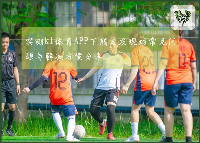 实测k1体育APP下载后发现的常见问题与解决方案分享